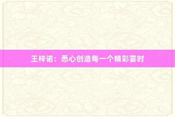 王梓诺：悉心创造每一个精彩霎时