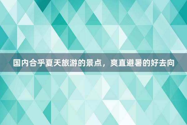 国内合乎夏天旅游的景点，爽直避暑的好去向