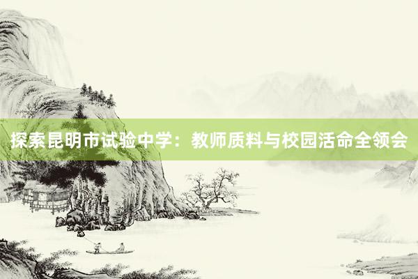 探索昆明市试验中学：教师质料与校园活命全领会