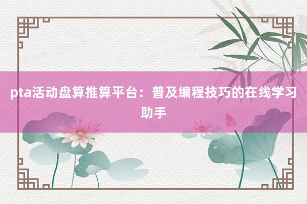 pta活动盘算推算平台：普及编程技巧的在线学习助手
