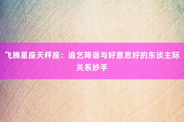 飞腾星座天秤座：追乞降谐与好意思好的东谈主际关系妙手
