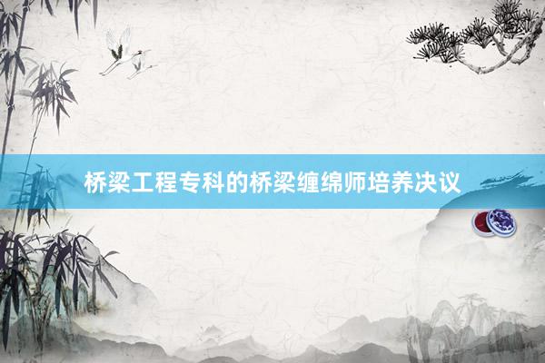 桥梁工程专科的桥梁缠绵师培养决议