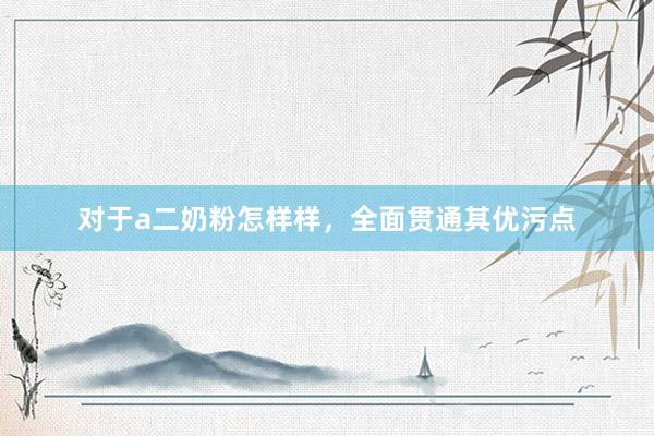 对于a二奶粉怎样样，全面贯通其优污点
