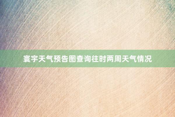 寰宇天气预告图查询往时两周天气情况