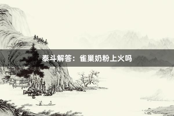 泰斗解答：雀巢奶粉上火吗