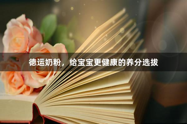 德运奶粉，给宝宝更健康的养分选拔