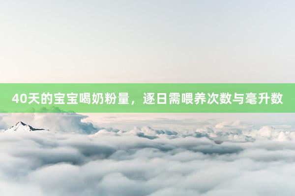 40天的宝宝喝奶粉量，逐日需喂养次数与毫升数