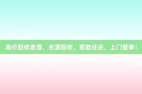 高价回收老酒，名酒回收，现款往还，上门管事！