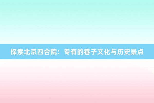 探索北京四合院：专有的巷子文化与历史景点