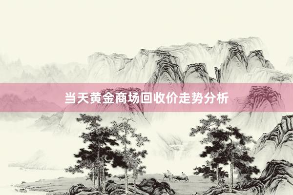 当天黄金商场回收价走势分析