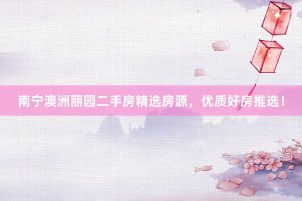 南宁澳洲丽园二手房精选房源，优质好房推选！