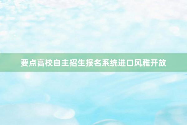要点高校自主招生报名系统进口风雅开放