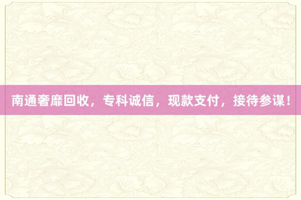 南通奢靡回收，专科诚信，现款支付，接待参谋！