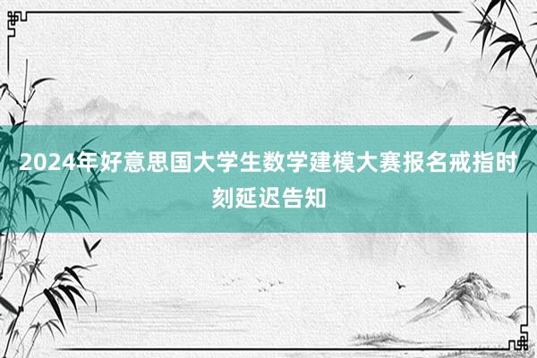 2024年好意思国大学生数学建模大赛报名戒指时刻延迟告知
