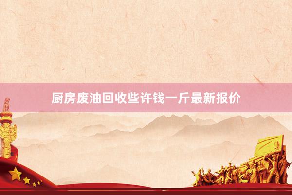 厨房废油回收些许钱一斤最新报价