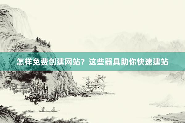 怎样免费创建网站？这些器具助你快速建站