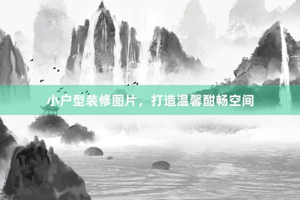 小户型装修图片，打造温馨酣畅空间