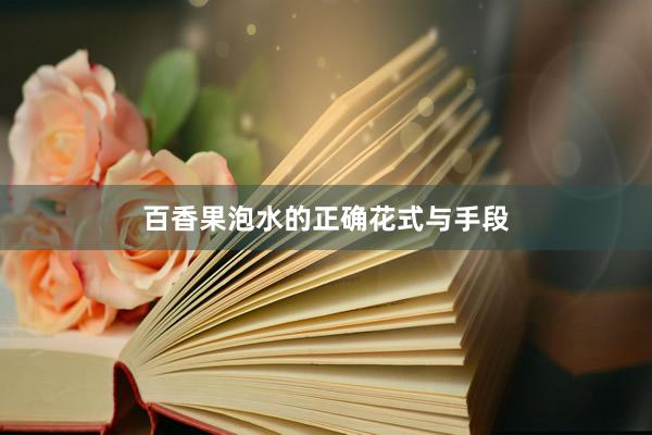 百香果泡水的正确花式与手段